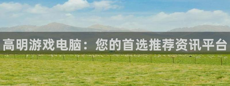 杜邦娛樂平台登錄入口：高明遊戲電腦：您的首選推薦資訊平台
